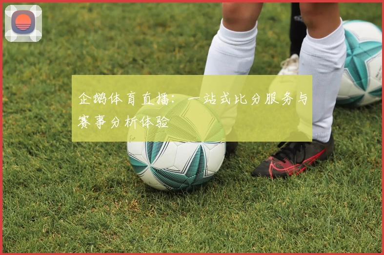 企鹅体育直播:一站式比分服务与赛事分析体验