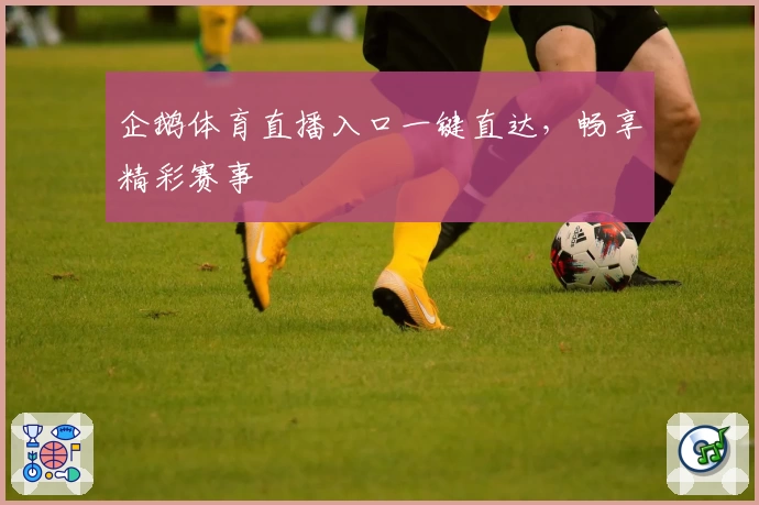 企鹅体育直播入口一键直达，畅享精彩赛事