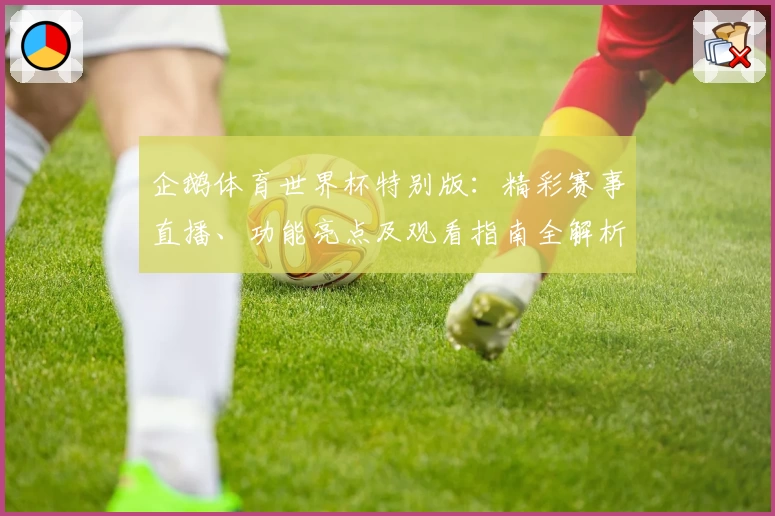企鹅体育世界杯特别版：精彩赛事直播、功能亮点及观看指南全解析
