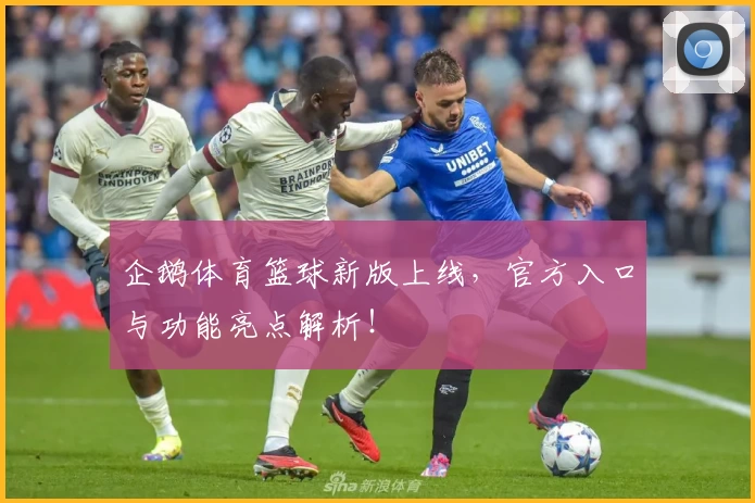 企鹅体育篮球新版上线，官方入口与功能亮点解析！
