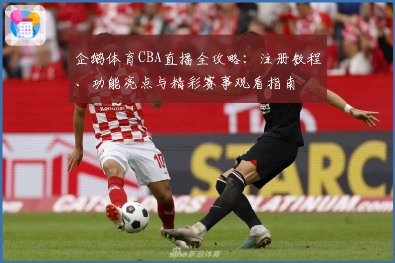 企鹅体育CBA直播全攻略：注册教程、功能亮点与精彩赛事观看指南