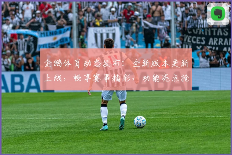 企鹅体育动态发布：全新版本更新上线，畅享赛事精彩，功能亮点抢先看