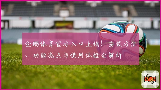企鹅体育官方入口上线！安装方法、功能亮点与使用体验全解析