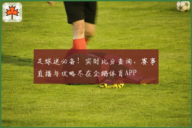 足球迷必备!实时比分查询、赛事直播与攻略尽在企鹅体育APP