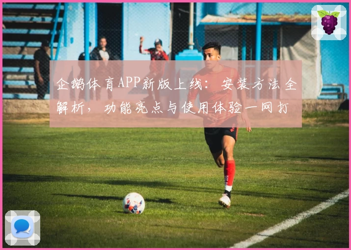 企鹅体育APP新版上线：安装方法全解析，功能亮点与使用体验一网打尽
