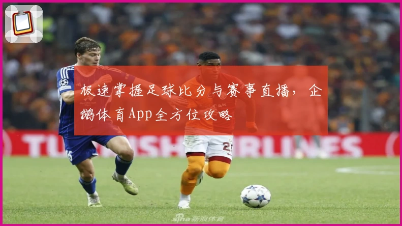 极速掌握足球比分与赛事直播,企鹅体育App全方位攻略
