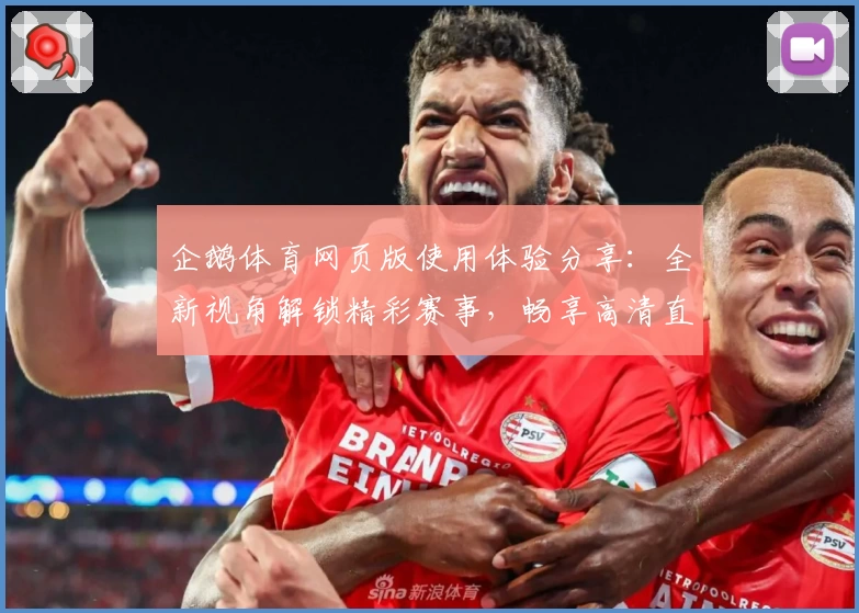 企鹅体育网页版使用体验分享：全新视角解锁精彩赛事，畅享高清直播与多维互动