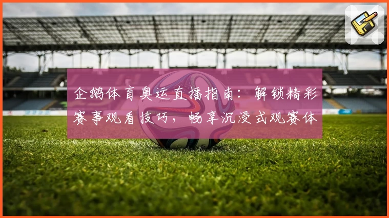 企鹅体育奥运直播指南：解锁精彩赛事观看技巧，畅享沉浸式观赛体验