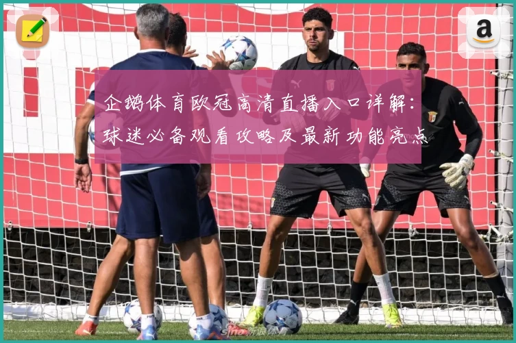 企鹅体育欧冠高清直播入口详解：球迷必备观看攻略及最新功能亮点解析