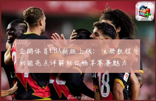 企鹅体育CBA新版上线：注册教程与功能亮点详解助你畅享赛事魅力