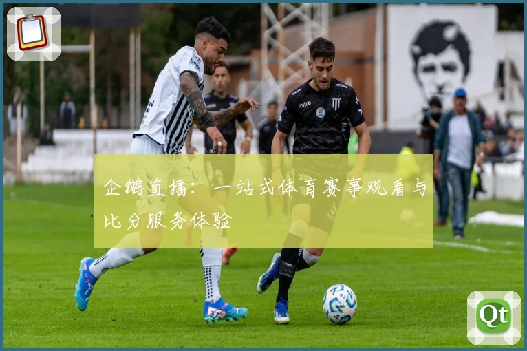 企鹅直播:一站式体育赛事观看与比分服务体验