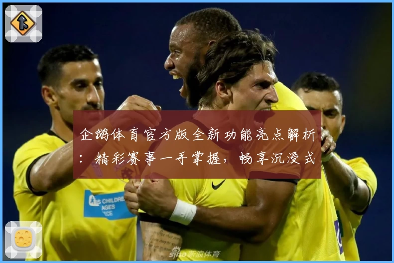 企鹅体育官方版全新功能亮点解析：精彩赛事一手掌握，畅享沉浸式观赛体验