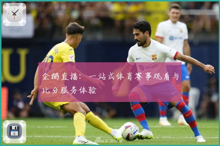 企鹅直播:一站式体育赛事观看与比分服务体验