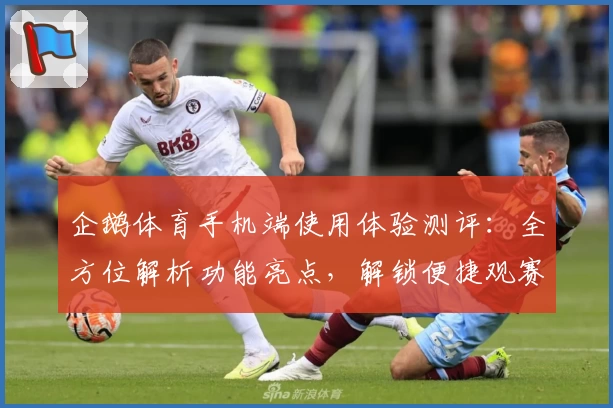 企鹅体育手机端使用体验测评：全方位解析功能亮点，解锁便捷观赛新方式