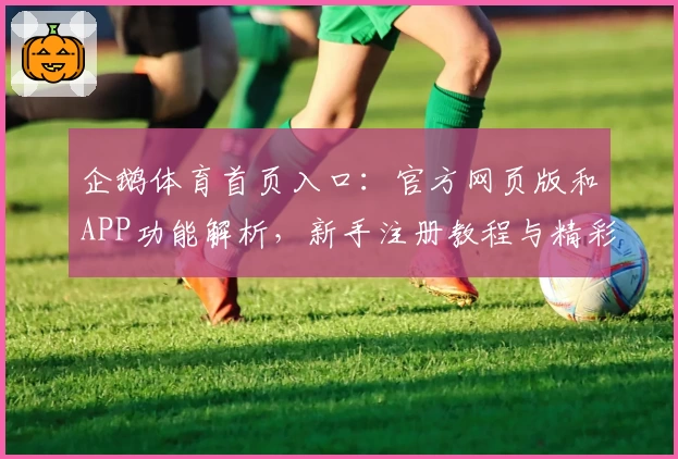 企鹅体育首页入口：官方网页版和APP功能解析，新手注册教程与精彩赛事尽在掌握