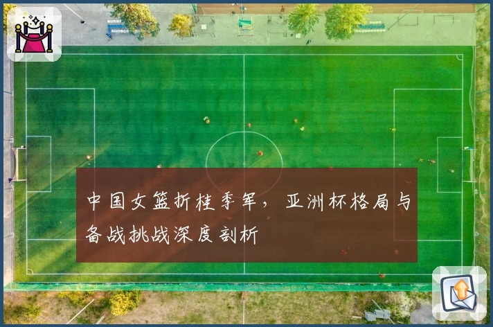 中国女篮折桂季军,亚洲杯格局与备战挑战深度剖析