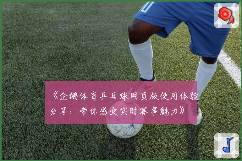 《企鹅体育乒乓球网页版使用体验分享，带你感受实时赛事魅力》
