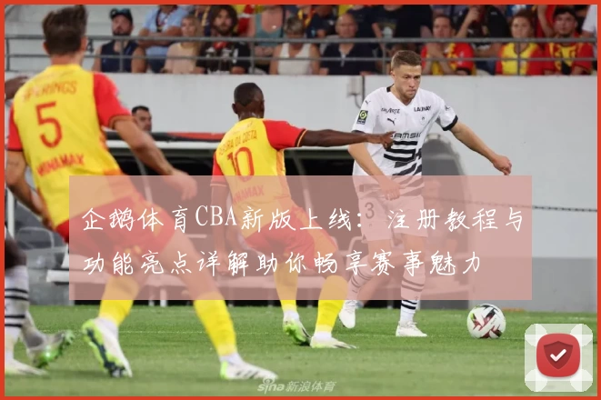 企鹅体育CBA新版上线：注册教程与功能亮点详解助你畅享赛事魅力