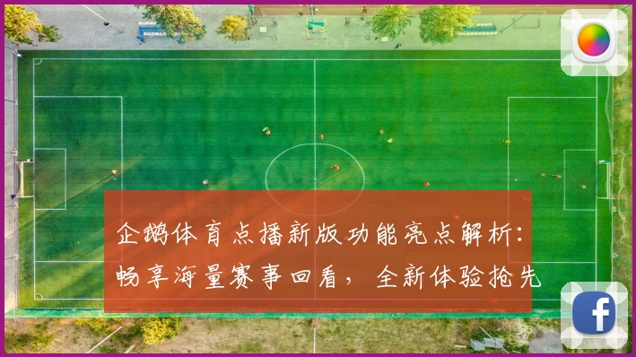 企鹅体育点播新版功能亮点解析：畅享海量赛事回看，全新体验抢先了解