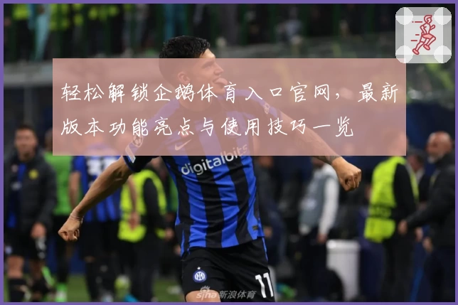 轻松解锁企鹅体育入口官网，最新版本功能亮点与使用技巧一览