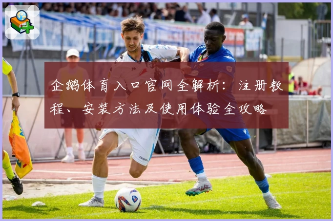 企鹅体育入口官网全解析：注册教程、安装方法及使用体验全攻略