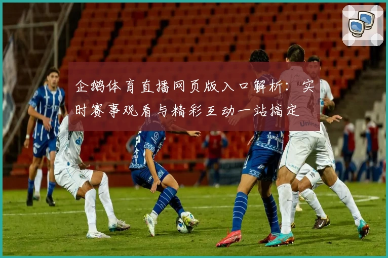 企鹅体育直播网页版入口解析：实时赛事观看与精彩互动一站搞定