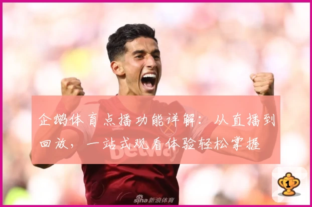 企鹅体育点播功能详解：从直播到回放，一站式观看体验轻松掌握