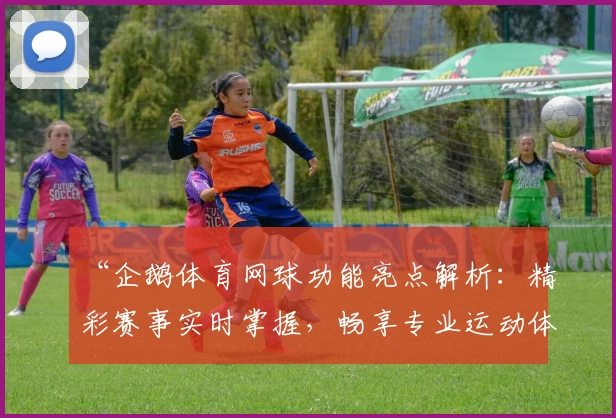 “企鹅体育网球功能亮点解析：精彩赛事实时掌握，畅享专业运动体验”