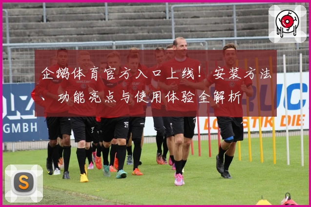 企鹅体育官方入口上线！安装方法、功能亮点与使用体验全解析
