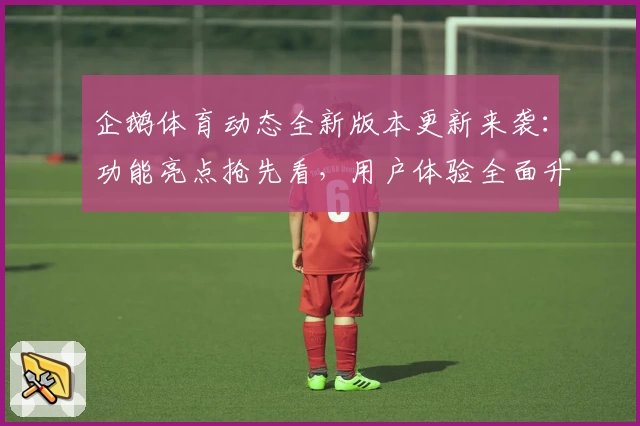 企鹅体育动态全新版本更新来袭：功能亮点抢先看，用户体验全面升级