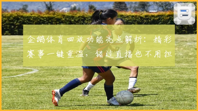 企鹅体育回放功能亮点解析：精彩赛事一键重温，错过直播也不用担心！