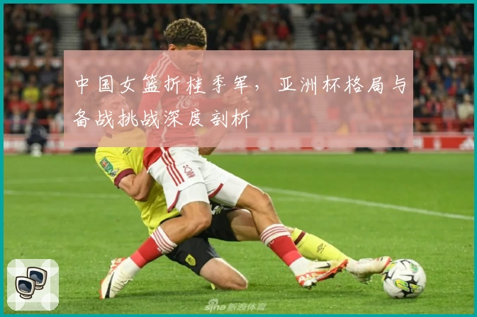 中国女篮折桂季军,亚洲杯格局与备战挑战深度剖析