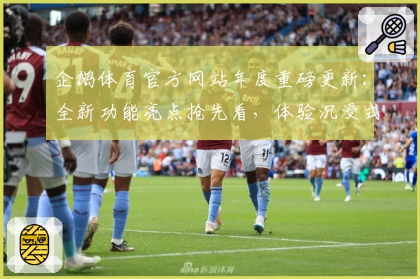 企鹅体育官方网站年度重磅更新：全新功能亮点抢先看，体验沉浸式赛事互动新方式