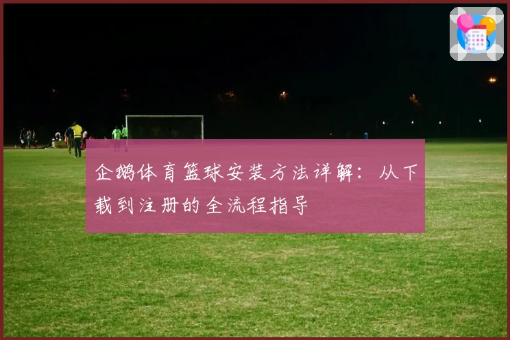 企鹅体育篮球安装方法详解：从下载到注册的全流程指导