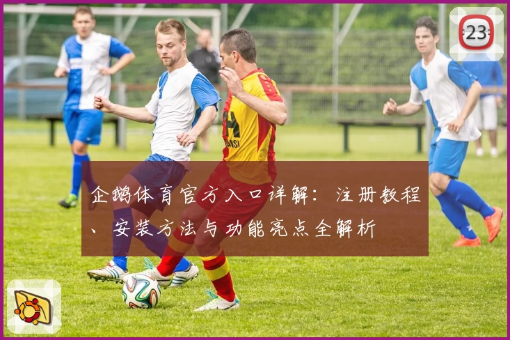 企鹅体育官方入口详解：注册教程、安装方法与功能亮点全解析