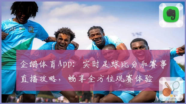 企鹅体育App:实时足球比分和赛事直播攻略,畅享全方位观赛体验