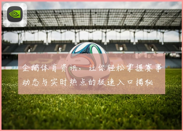 企鹅体育资讯，让你轻松掌握赛事动态与实时热点的极速入口揭秘