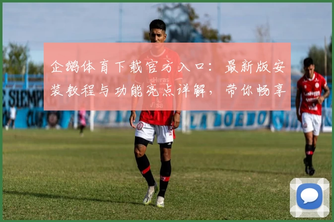 企鹅体育下载官方入口：最新版安装教程与功能亮点详解，带你畅享赛事精彩