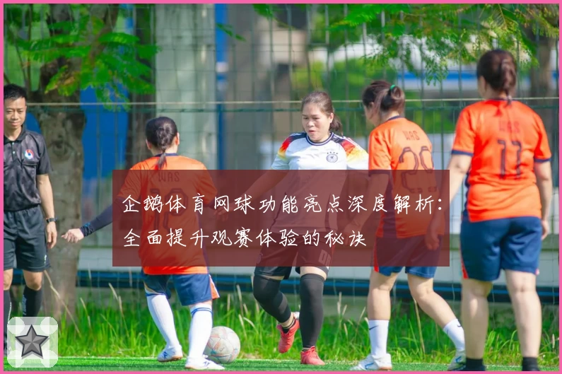 企鹅体育网球功能亮点深度解析：全面提升观赛体验的秘诀