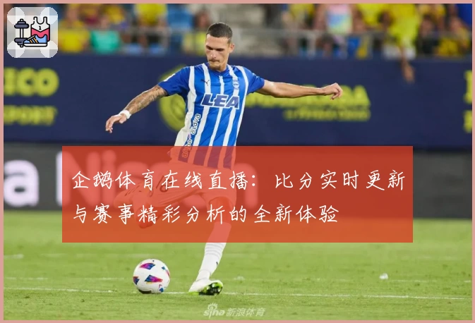 企鹅体育在线直播:比分实时更新与赛事精彩分析的全新体验