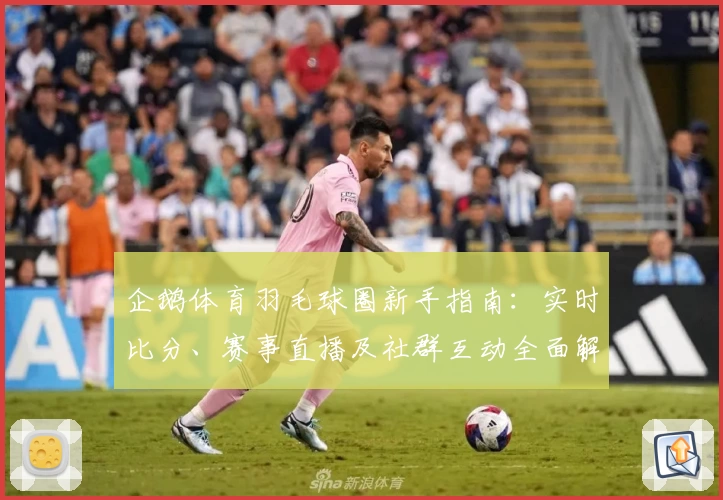 企鹅体育羽毛球圈新手指南：实时比分、赛事直播及社群互动全面解析