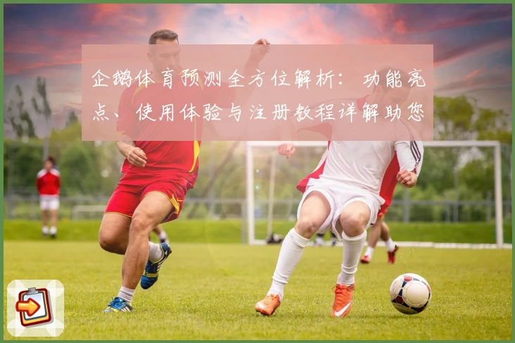 企鹅体育预测全方位解析：功能亮点、使用体验与注册教程详解助您畅享赛事魅力