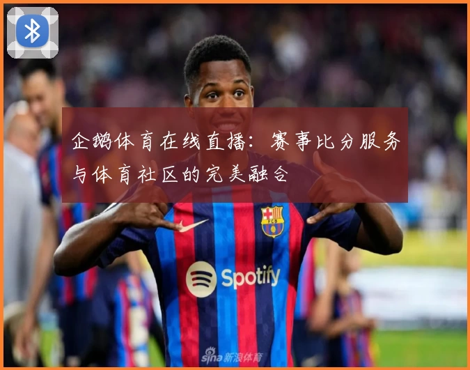 企鹅体育在线直播:赛事比分服务与体育社区的完美融合