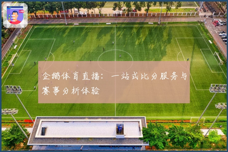 企鹅体育直播:一站式比分服务与赛事分析体验