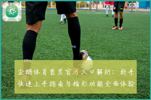 企鹅体育首页官方入口解析：新手快速上手指南与精彩功能全面体验