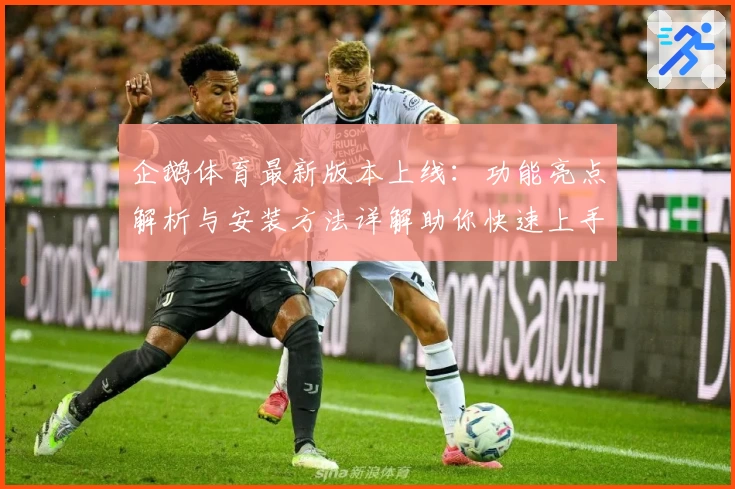 企鹅体育最新版本上线：功能亮点解析与安装方法详解助你快速上手