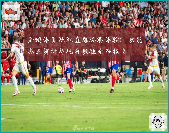 企鹅体育欧冠直播观赛体验：功能亮点解析与观看教程全面指南